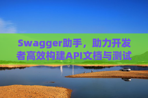 Swagger助手，助力开发者高效构建API文档与测试